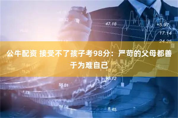 公牛配资 接受不了孩子考98分：严苛的父母都善于为难自己