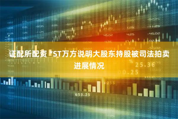 证配所配资 *ST万方说明大股东持股被司法拍卖进展情况