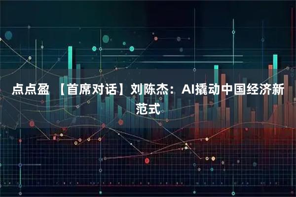 点点盈 【首席对话】刘陈杰：AI撬动中国经济新范式