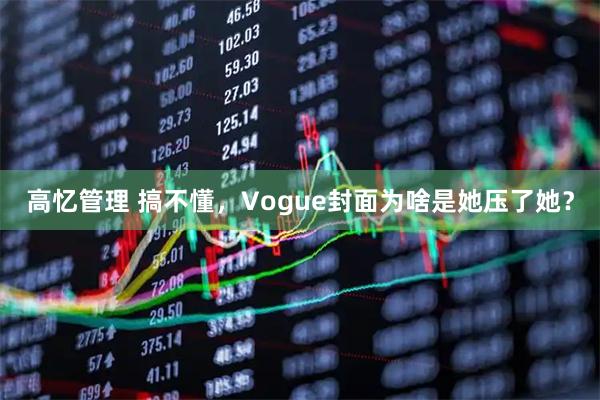 高忆管理 搞不懂，Vogue封面为啥是她压了她？