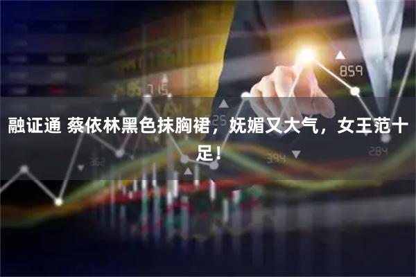 融证通 蔡依林黑色抹胸裙，妩媚又大气，女王范十足！