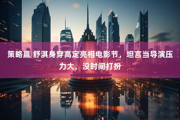 策略赢 舒淇身穿高定亮相电影节，坦言当导演压力大，没时间打扮