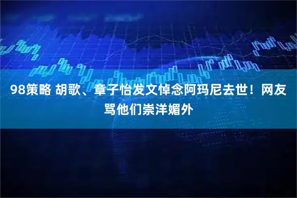 98策略 胡歌、章子怡发文悼念阿玛尼去世！网友骂他们崇洋媚外
