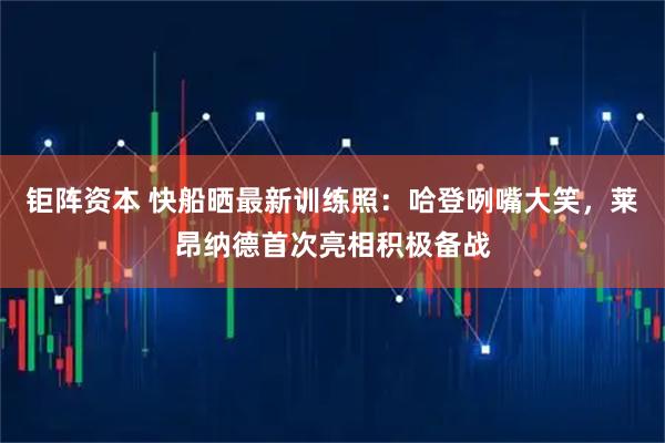 钜阵资本 快船晒最新训练照：哈登咧嘴大笑，莱昂纳德首次亮相积极备战