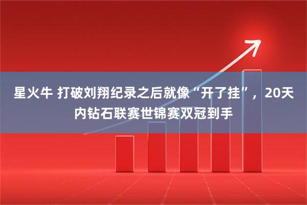 星火牛 打破刘翔纪录之后就像“开了挂”，20天内钻石联赛世锦赛双冠到手