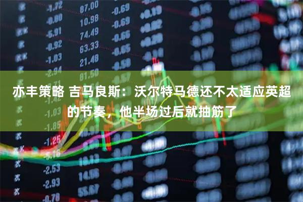 亦丰策略 吉马良斯：沃尔特马德还不太适应英超的节奏，他半场过后就抽筋了