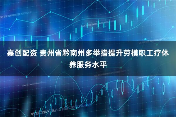 嘉创配资 贵州省黔南州多举措提升劳模职工疗休养服务水平