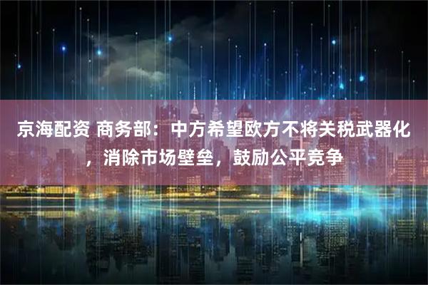 京海配资 商务部：中方希望欧方不将关税武器化，消除市场壁垒，鼓励公平竞争