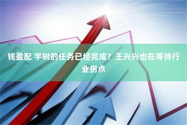 钱盈配 宇树的任务已经完成？王兴兴也在等待行业拐点