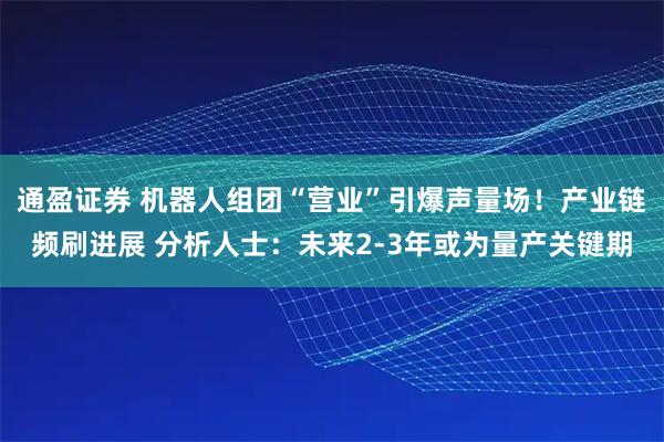 通盈证券 机器人组团“营业”引爆声量场！产业链频刷进展 分析人士：未来2-3年或为量产关键期