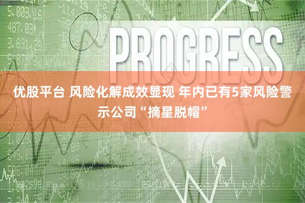 优股平台 风险化解成效显现 年内已有5家风险警示公司“摘星脱帽”