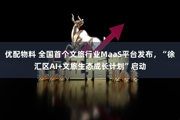 优配物料 全国首个文旅行业MaaS平台发布，“徐汇区AI+文旅生态成长计划”启动