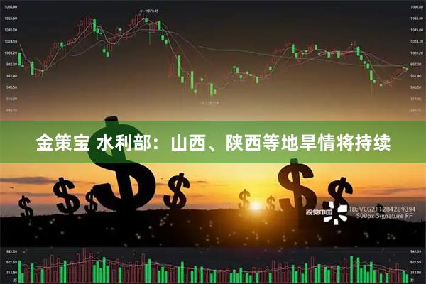 金策宝 水利部：山西、陕西等地旱情将持续