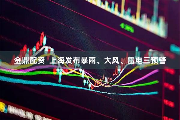 金鼎配资  上海发布暴雨、大风、雷电三预警