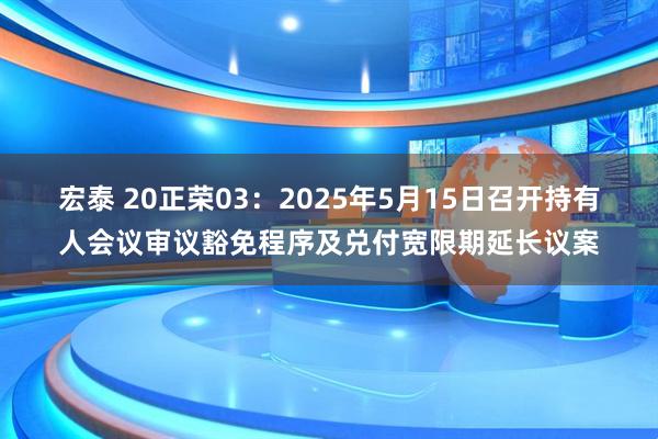 宏泰 20正荣03：2025年5月15日召开持有人会议审议豁免程序及兑付宽限期延长议案