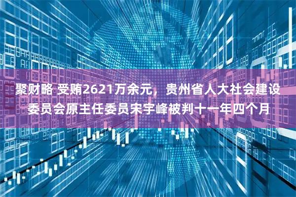 聚财略 受贿2621万余元，贵州省人大社会建设委员会原主任委员宋宇峰被判十一年四个月