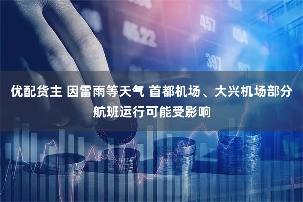 优配货主 因雷雨等天气 首都机场、大兴机场部分航班运行可能受影响