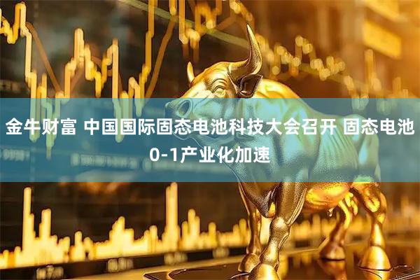 金牛财富 中国国际固态电池科技大会召开 固态电池0-1产业化加速