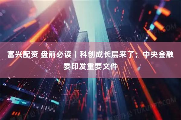 富兴配资 盘前必读丨科创成长层来了；中央金融委印发重要文件