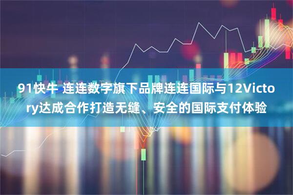91快牛 连连数字旗下品牌连连国际与12Victory达成合作打造无缝、安全的国际支付体验