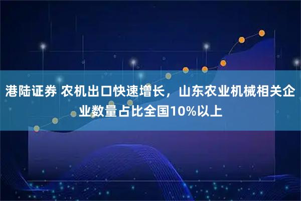 港陆证券 农机出口快速增长，山东农业机械相关企业数量占比全国10%以上