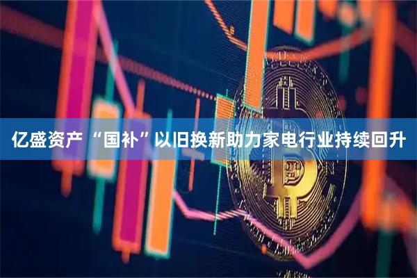 亿盛资产 “国补”以旧换新助力家电行业持续回升