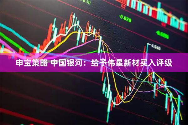 申宝策略 中国银河：给予伟星新材买入评级