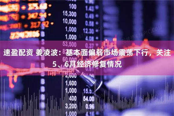 速盈配资 姜凌波：基本面偏弱市场震荡下行，关注5、6月经济修复情况