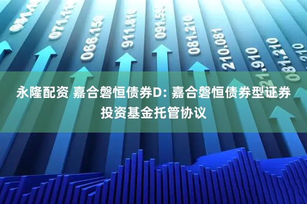 永隆配资 嘉合磐恒债券D: 嘉合磐恒债券型证券投资基金托管协议