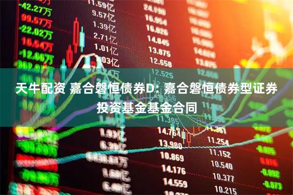天牛配资 嘉合磐恒债券D: 嘉合磐恒债券型证券投资基金基金合同