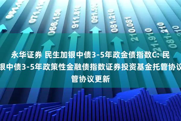 永华证券 民生加银中债3-5年政金债指数C: 民生加银中债3-5年政策性金融债指数证券投资基金托管协议更新