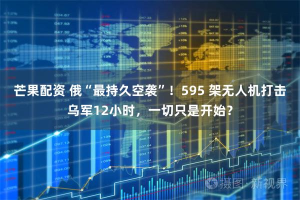 芒果配资 俄“最持久空袭”！595 架无人机打击乌军12小时，一切只是开始？