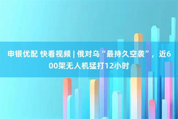 申银优配 快看视频 | 俄对乌“最持久空袭”，近600架无人机猛打12小时