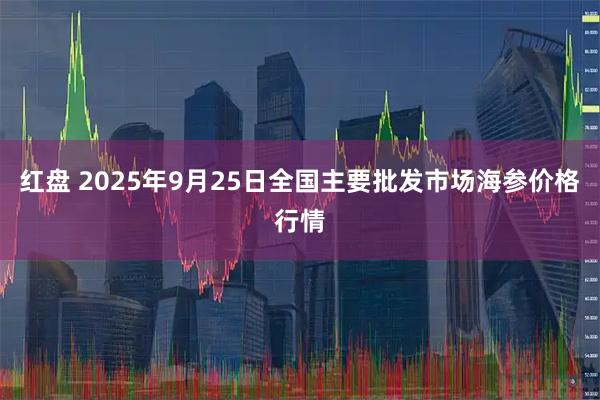 红盘 2025年9月25日全国主要批发市场海参价格行情