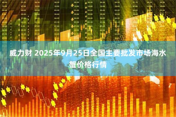 威力财 2025年9月25日全国主要批发市场海水蟹价格行情