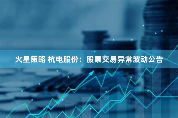 火星策略 杭电股份：股票交易异常波动公告