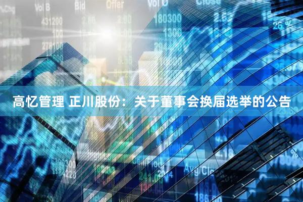 高忆管理 正川股份：关于董事会换届选举的公告