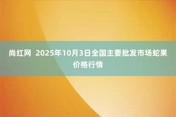 尚红网  2025年10月3日全国主要批发市场蛇果价格行情