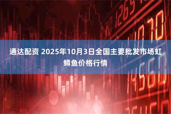 通达配资 2025年10月3日全国主要批发市场虹鳟鱼价格行情
