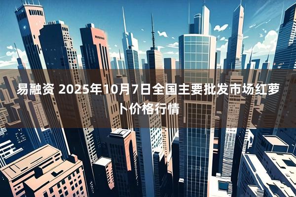 易融资 2025年10月7日全国主要批发市场红萝卜价格行情