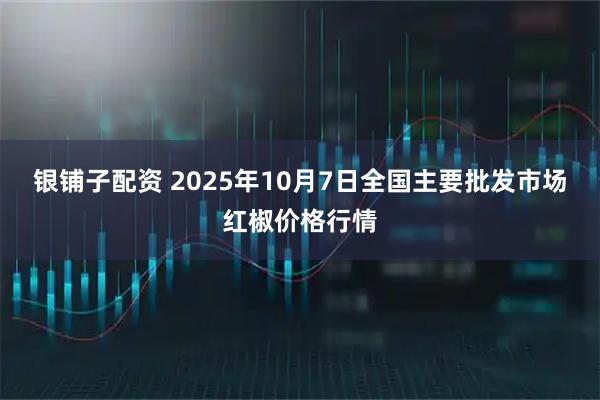 银铺子配资 2025年10月7日全国主要批发市场红椒价格行情