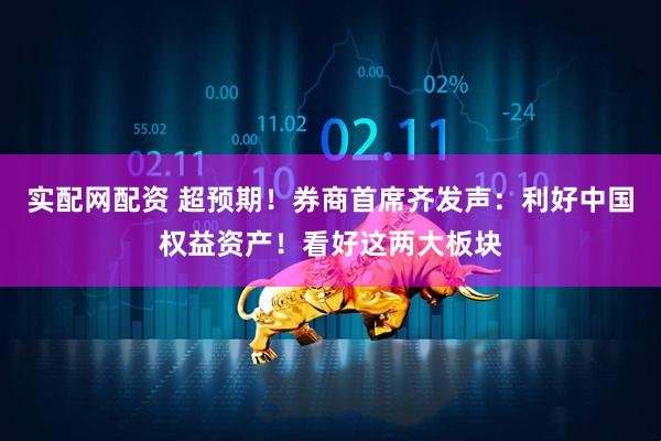 实配网配资 超预期！券商首席齐发声：利好中国权益资产！看好这两大板块