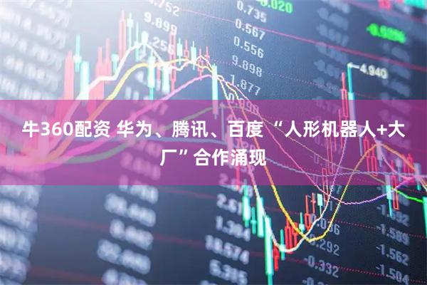 牛360配资 华为、腾讯、百度 “人形机器人+大厂”合作涌现