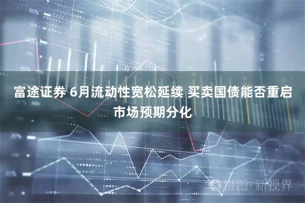 富途证券 6月流动性宽松延续 买卖国债能否重启市场预期分化