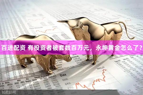 百进配资 有投资者被套数百万元，永坤黄金怎么了？