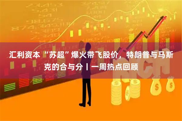 汇利资本 “苏超”爆火带飞股价，特朗普与马斯克的合与分丨一周热点回顾