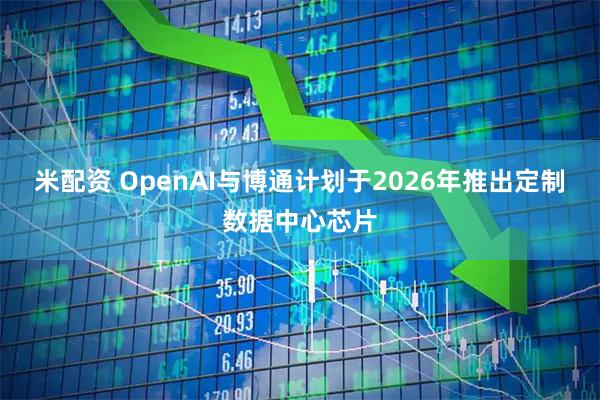 米配资 OpenAI与博通计划于2026年推出定制数据中心芯片