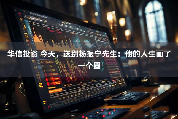 华信投资 今天，送别杨振宁先生：他的人生画了一个圆