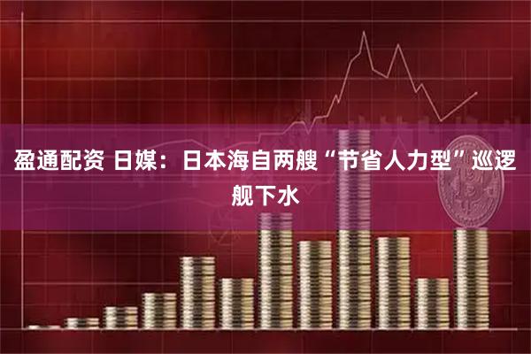 盈通配资 日媒：日本海自两艘“节省人力型”巡逻舰下水