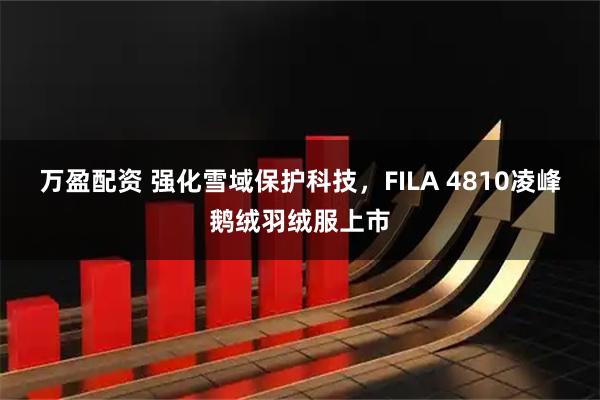 万盈配资 强化雪域保护科技，FILA 4810凌峰鹅绒羽绒服上市